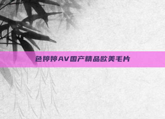 色婷婷AV国产精品欧美毛片